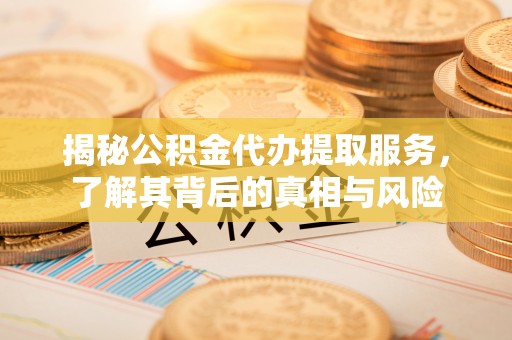 富民揭秘公积金代办提取服务，了解其背后的真相与风险
