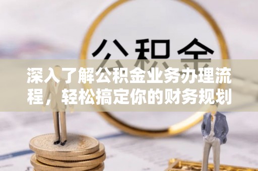 富民深入了解公积金业务办理流程，轻松搞定你的财务规划