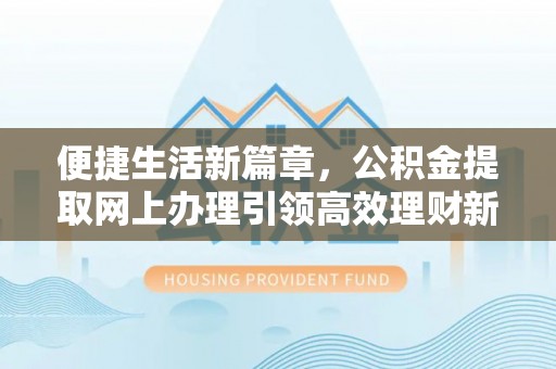 富民便捷生活新篇章，公积金提取网上办理引领高效理财新趋势