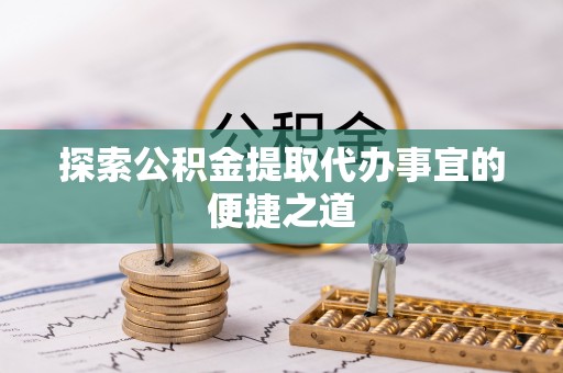 富民探索公积金提取代办事宜的便捷之道