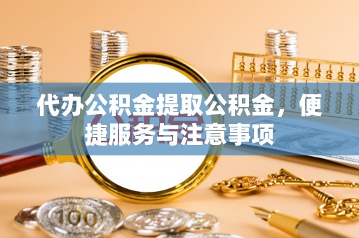 富民代办公积金提取公积金，便捷服务与注意事项
