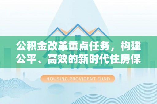 富民公积金改革重点任务，构建公平、高效的新时代住房保障体系
