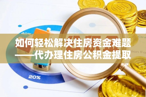 富民如何轻松解决住房资金难题——代办理住房公积金提取服务详解