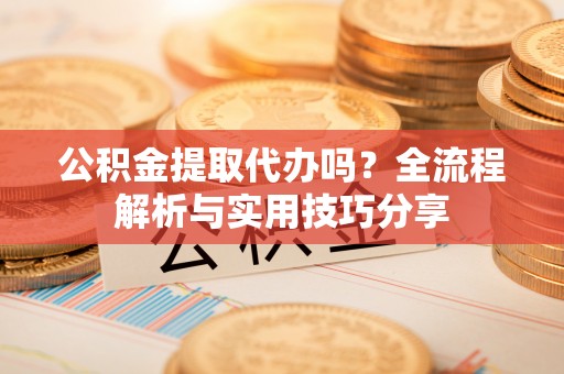 富民公积金提取代办吗？全流程解析与实用技巧分享