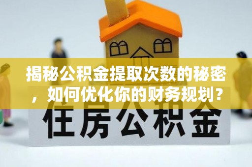 富民揭秘公积金提取次数的秘密，如何优化你的财务规划？