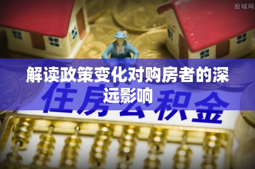 富民解读政策变化对购房者的深远影响
