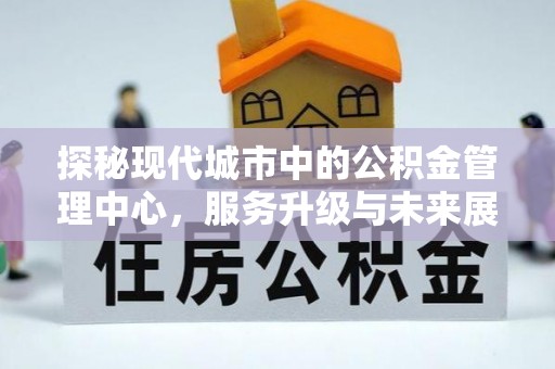 富民探秘现代城市中的公积金管理中心，服务升级与未来展望