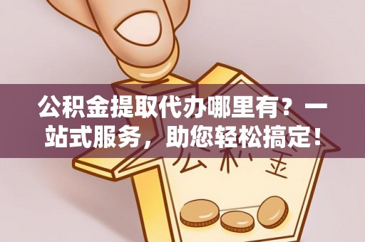 富民公积金提取代办哪里有？一站式服务，助您轻松搞定！