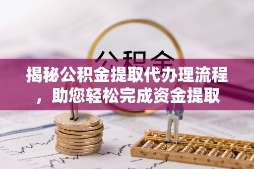 富民揭秘公积金提取代办理流程，助您轻松完成资金提取
