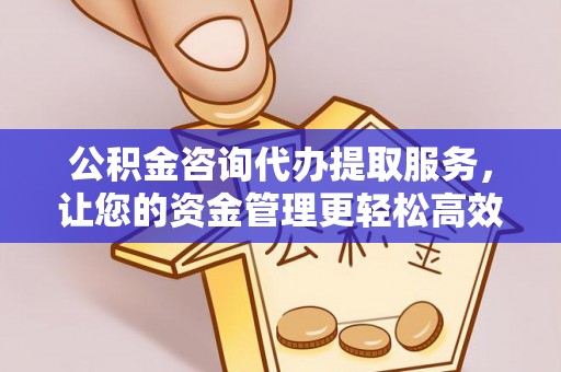 富民公积金咨询代办提取服务，让您的资金管理更轻松高效