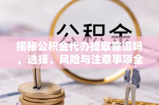 富民揭秘公积金代办提取靠谱吗，选择、风险与注意事项全解析