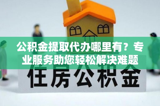 富民公积金提取代办哪里有？专业服务助您轻松解决难题