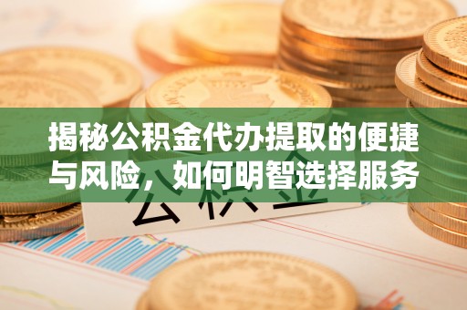 富民揭秘公积金代办提取的便捷与风险，如何明智选择服务？