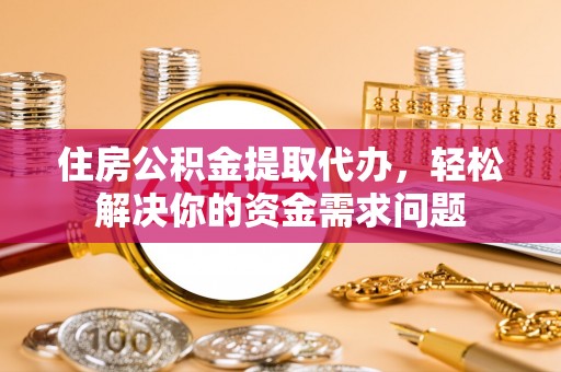富民住房公积金提取代办，轻松解决你的资金需求问题