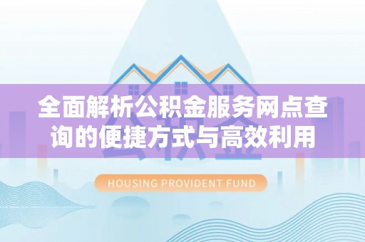 富民全面解析公积金服务网点查询的便捷方式与高效利用