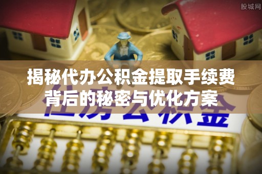 富民揭秘代办公积金提取手续费背后的秘密与优化方案