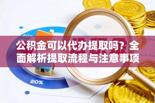 富民公积金可以代办提取吗？全面解析提取流程与注意事项