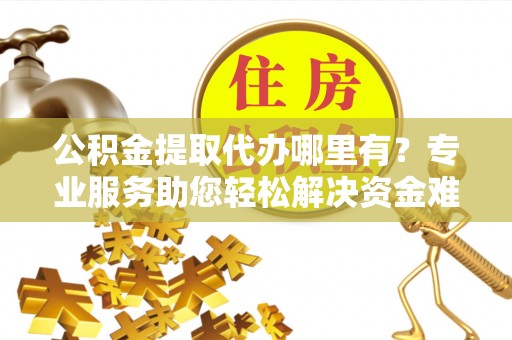富民公积金提取代办哪里有？专业服务助您轻松解决资金难题