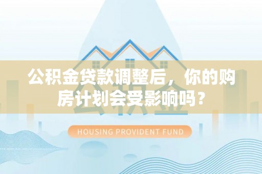 富民公积金贷款调整后，你的购房计划会受影响吗？