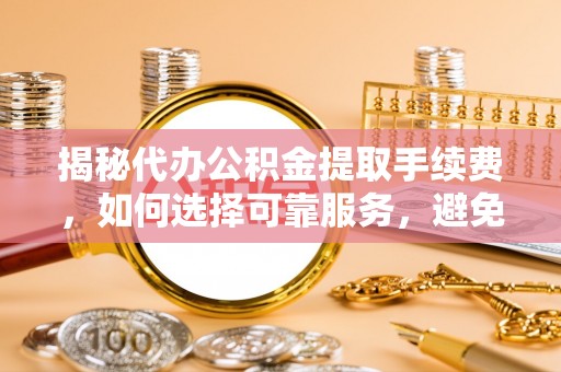 富民揭秘代办公积金提取手续费，如何选择可靠服务，避免隐形陷阱