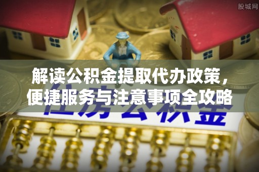 富民解读公积金提取代办政策，便捷服务与注意事项全攻略