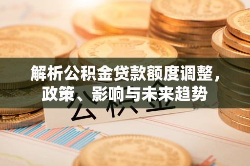 富民解析公积金贷款额度调整，政策、影响与未来趋势
