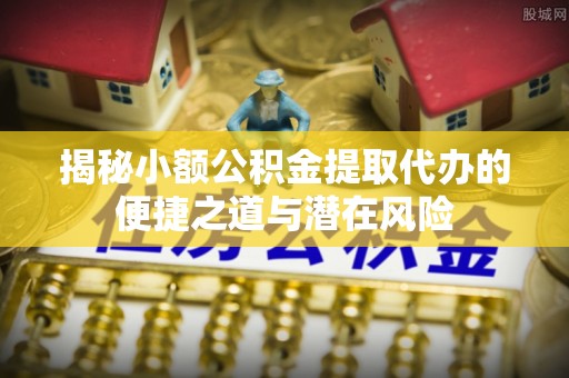 富民揭秘小额公积金提取代办的便捷之道与潜在风险