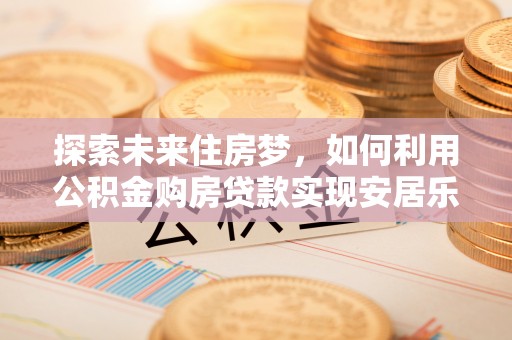 富民探索未来住房梦，如何利用公积金购房贷款实现安居乐业