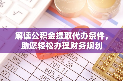 富民解读公积金提取代办条件，助您轻松办理财务规划