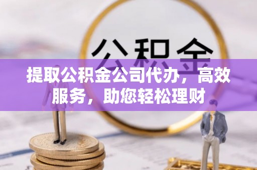 富民提取公积金公司代办，高效服务，助您轻松理财