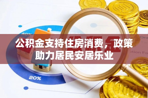 富民公积金支持住房消费，政策助力居民安居乐业