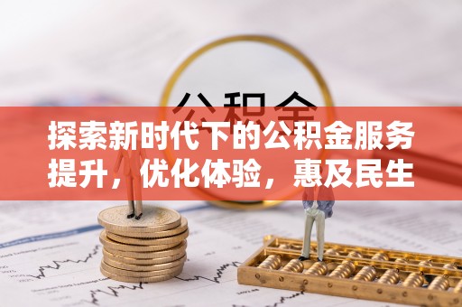 富民探索新时代下的公积金服务提升，优化体验，惠及民生
