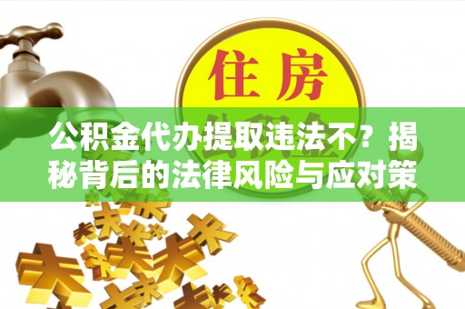 富民公积金代办提取违法不？揭秘背后的法律风险与应对策略