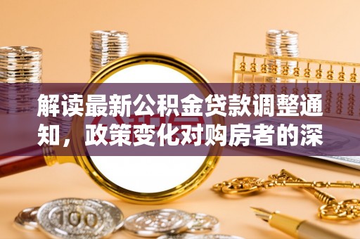 富民解读最新公积金贷款调整通知，政策变化对购房者的深远影响