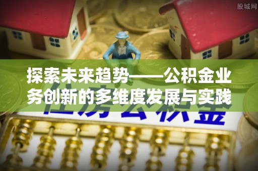 富民探索未来趋势——公积金业务创新的多维度发展与实践