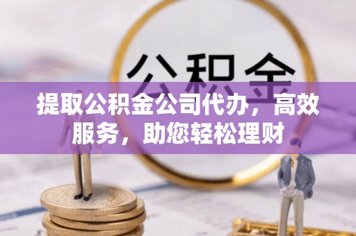 富民提取公积金公司代办，高效服务，助您轻松理财