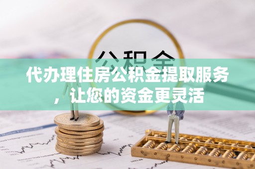 富民代办理住房公积金提取服务，让您的资金更灵活