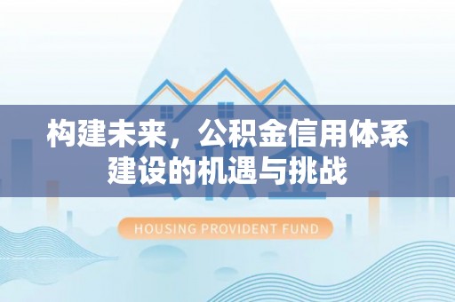 富民构建未来，公积金信用体系建设的机遇与挑战