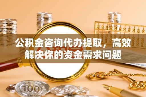 富民公积金咨询代办提取，高效解决你的资金需求问题