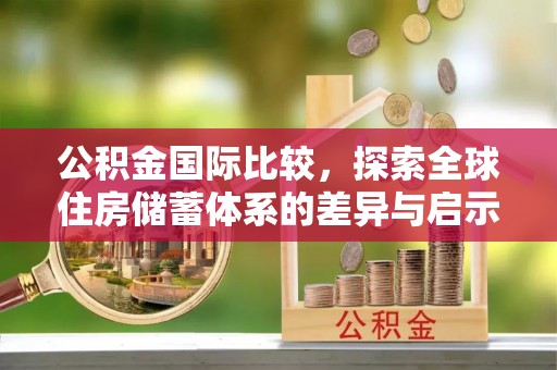 富民公积金国际比较，探索全球住房储蓄体系的差异与启示