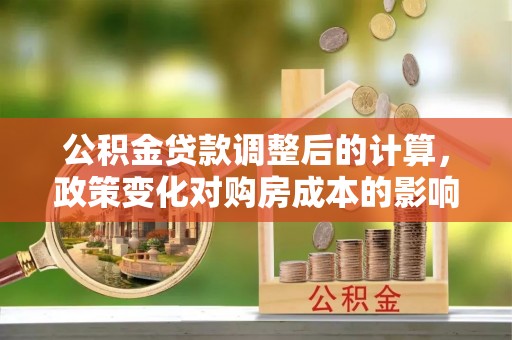 富民公积金贷款调整后的计算，政策变化对购房成本的影响与应对策略