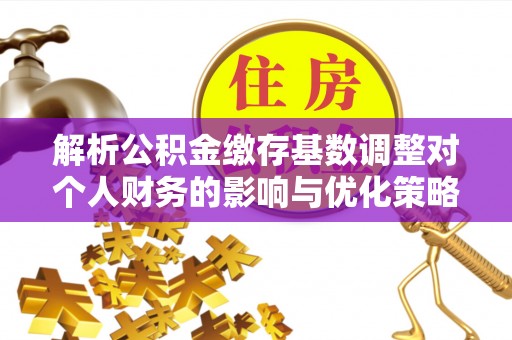 富民解析公积金缴存基数调整对个人财务的影响与优化策略