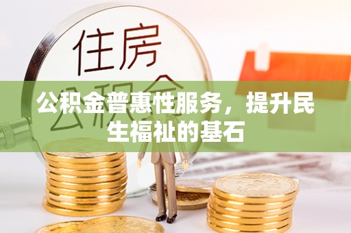 富民公积金普惠性服务，提升民生福祉的基石