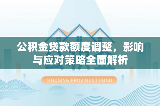 富民公积金贷款额度调整，影响与应对策略全面解析