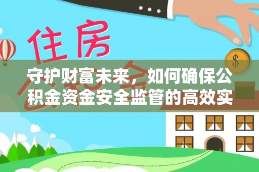 富民守护财富未来，如何确保公积金资金安全监管的高效实施