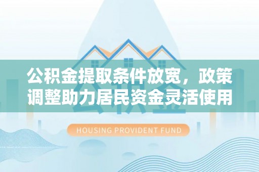 富民公积金提取条件放宽，政策调整助力居民资金灵活使用