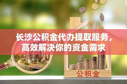 富民长沙公积金代办提取服务，高效解决你的资金需求