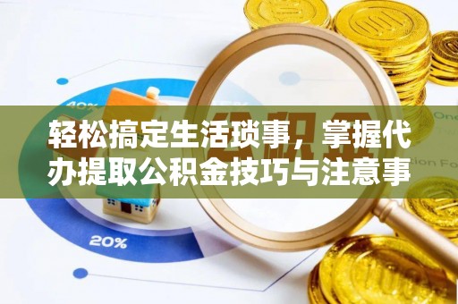 富民轻松搞定生活琐事，掌握代办提取公积金技巧与注意事项