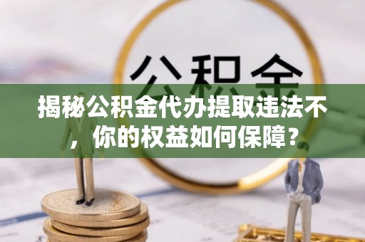 富民揭秘公积金代办提取违法不，你的权益如何保障？